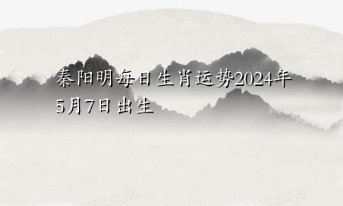 秦阳明每日生肖运势2024年5月7日出生