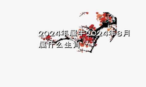 2024年属牛2024年6月属什么生肖