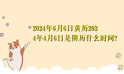 2024年6月6日黄历2024年4月6日是阴历什么时间?