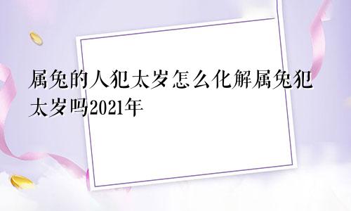属兔的人犯太岁怎么化解属兔犯太岁吗2021年