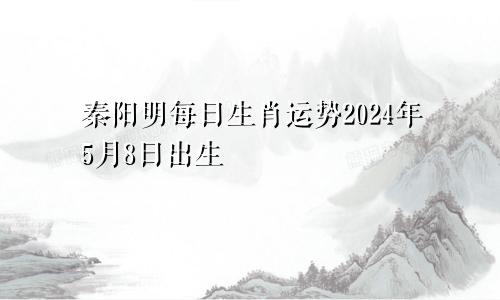 秦阳明每日生肖运势2024年5月8日出生