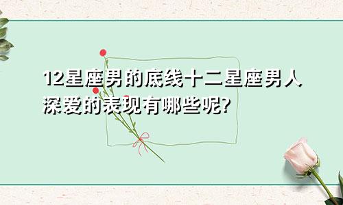 12星座男的底线十二星座男人深爱的表现有哪些呢?