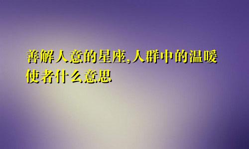 善解人意的星座,人群中的温暖使者什么意思