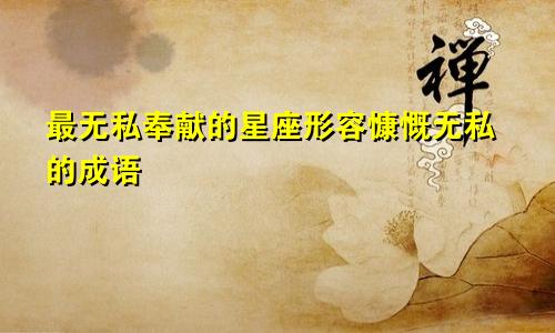 最无私奉献的星座形容慷慨无私的成语