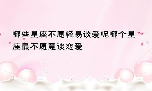 哪些星座不愿轻易谈爱呢哪个星座最不愿意谈恋爱