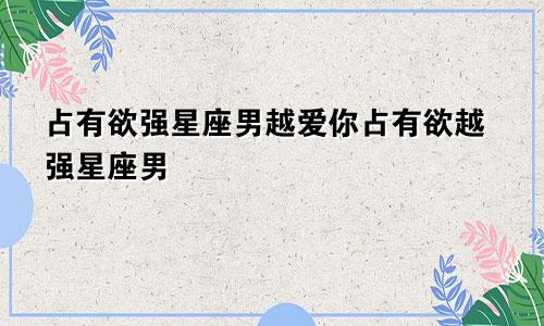 占有欲强星座男越爱你占有欲越强星座男