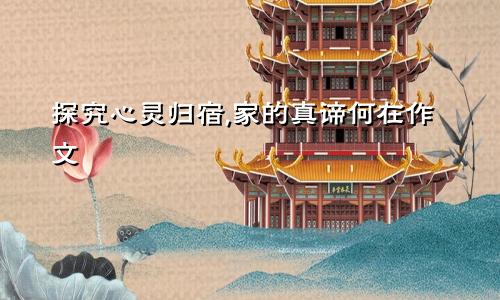 探究心灵归宿,家的真谛何在作文