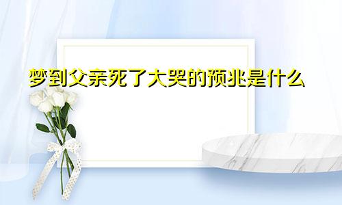梦到父亲死了大哭的预兆是什么