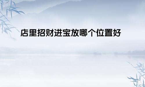 店里招财进宝放哪个位置好