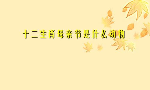十二生肖母亲节是什么动物