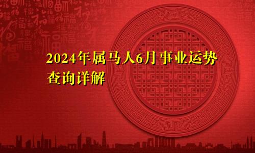 2024年属马人6月事业运势查询详解