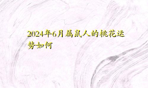 2024年6月属鼠人的桃花运势如何