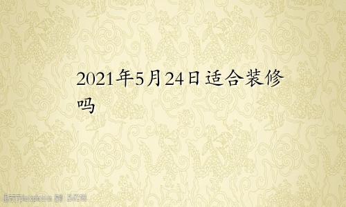 2021年5月24日适合装修吗