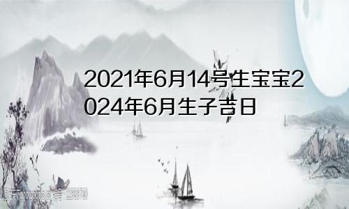 2021年6月14号生宝宝2024年6月生子吉日