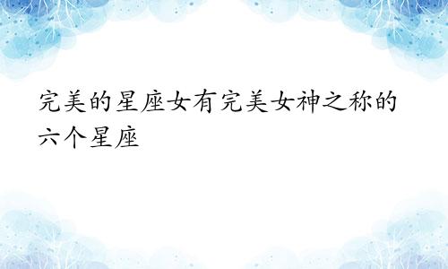 完美的星座女有完美女神之称的六个星座