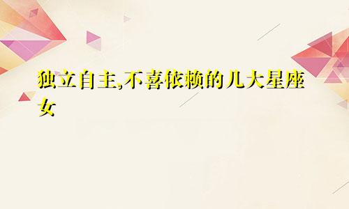 独立自主,不喜依赖的几大星座女