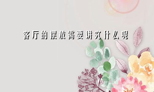 客厅的摆放需要讲究什么呢