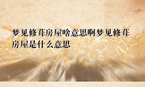 梦见修葺房屋啥意思啊梦见修葺房屋是什么意思
