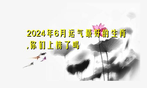 2024年6月运气最好的生肖,你们上榜了吗