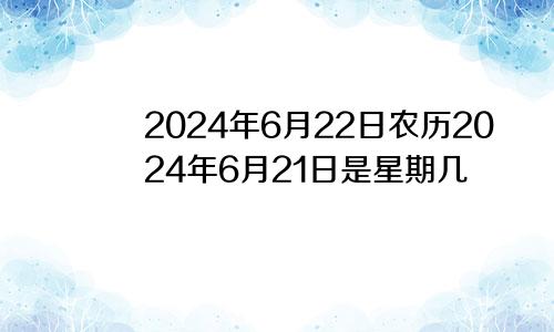 2024年6月22日农历2024年6月21日是星期几