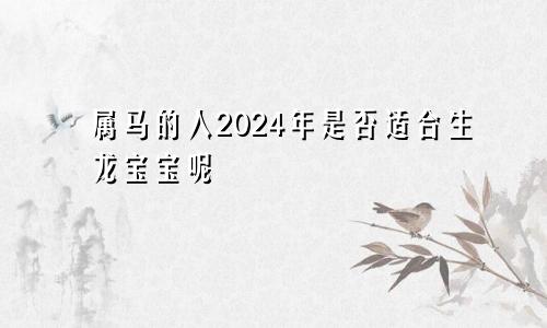属马的人2024年是否适合生龙宝宝呢