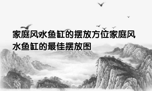 家庭风水鱼缸的摆放方位家庭风水鱼缸的最佳摆放图
