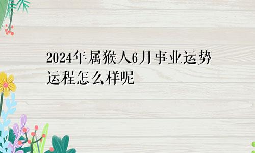 2024年属猴人6月事业运势运程怎么样呢