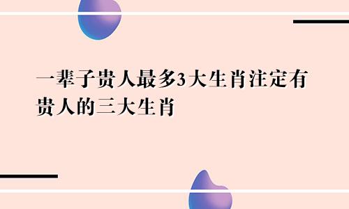 一辈子贵人最多3大生肖注定有贵人的三大生肖