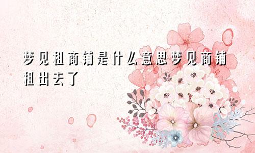 梦见租商铺是什么意思梦见商铺租出去了