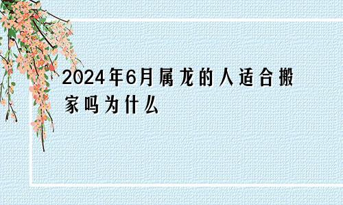 2024年6月属龙的人适合搬家吗为什么