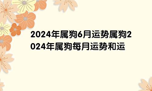 2024年属狗6月运势属狗2024年属狗每月运势和运