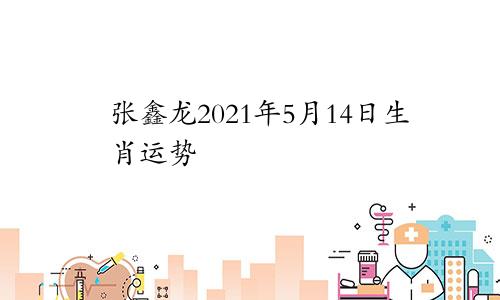 张鑫龙2021年5月14日生肖运势