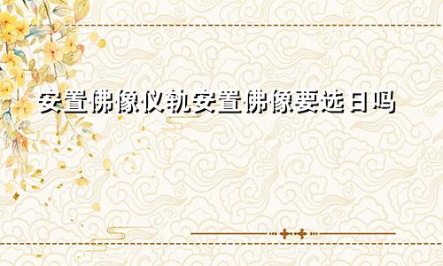 安置佛像仪轨安置佛像要选日吗