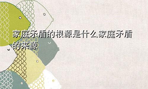 家庭矛盾的根源是什么家庭矛盾的来源