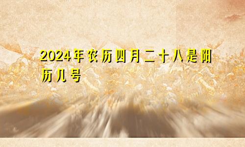 2024年农历四月二十八是阳历几号
