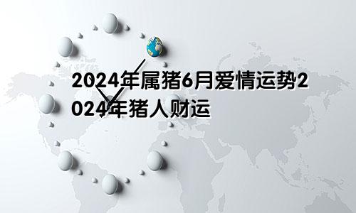 2024年属猪6月爱情运势2024年猪人财运