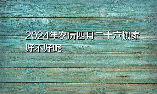 2024年农历四月二十六搬家好不好呢
