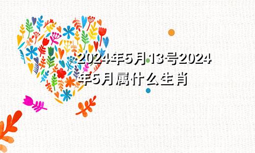 2024年5月13号2024年5月属什么生肖