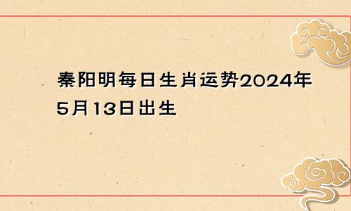 秦阳明每日生肖运势2024年5月13日出生
