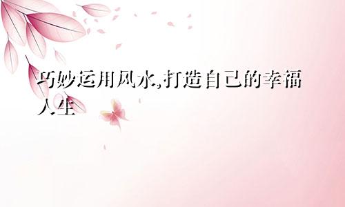 巧妙运用风水,打造自己的幸福人生