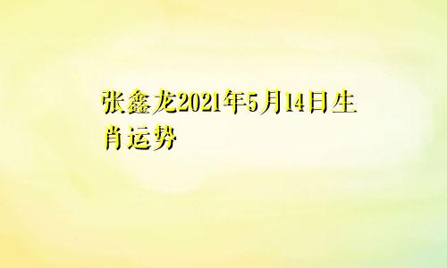 张鑫龙2021年5月14日生肖运势