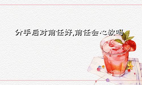分手后对前任好,前任会心软吗