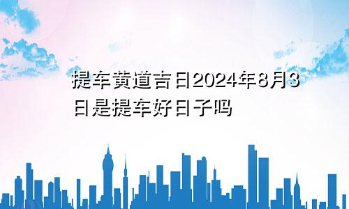 提车黄道吉日2024年8月3日是提车好日子吗