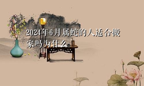 2024年6月属蛇的人适合搬家吗为什么