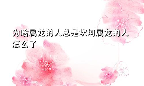 为啥属龙的人总是坎坷属龙的人怎么了