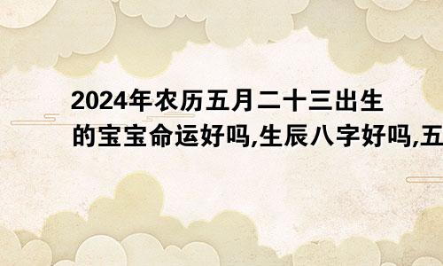 2024年农历五月二十三出生的宝宝命运好吗,生辰八字好吗,五行缺什么
