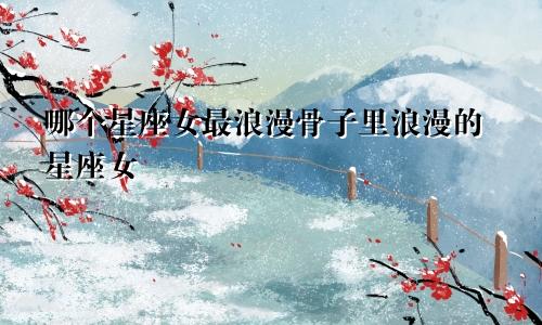 哪个星座女最浪漫骨子里浪漫的星座女