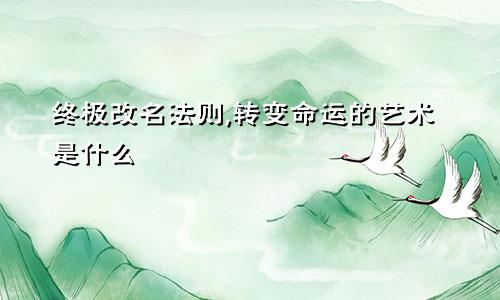 终极改名法则,转变命运的艺术是什么