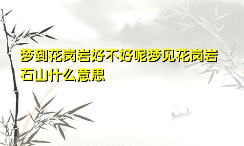 梦到花岗岩好不好呢梦见花岗岩石山什么意思