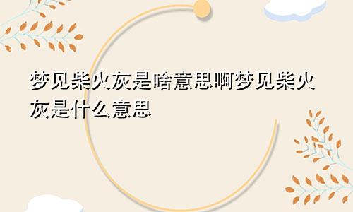 梦见柴火灰是啥意思啊梦见柴火灰是什么意思
